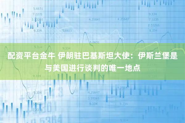 配资平台金牛 伊朗驻巴基斯坦大使：伊斯兰堡是与美国进行谈判的唯一地点