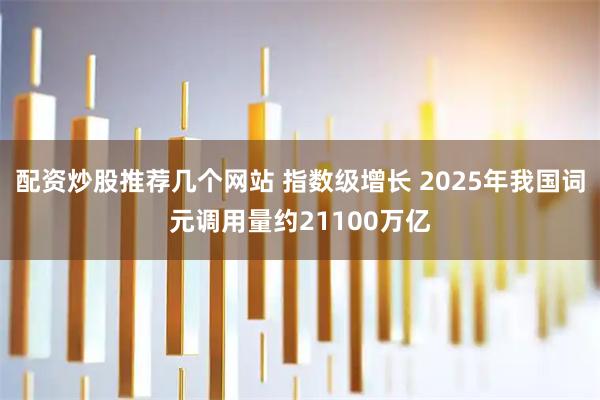 配资炒股推荐几个网站 指数级增长 2025年我国词元调用量约21100万亿