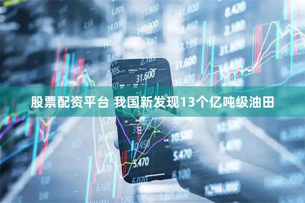 股票配资平台 我国新发现13个亿吨级油田