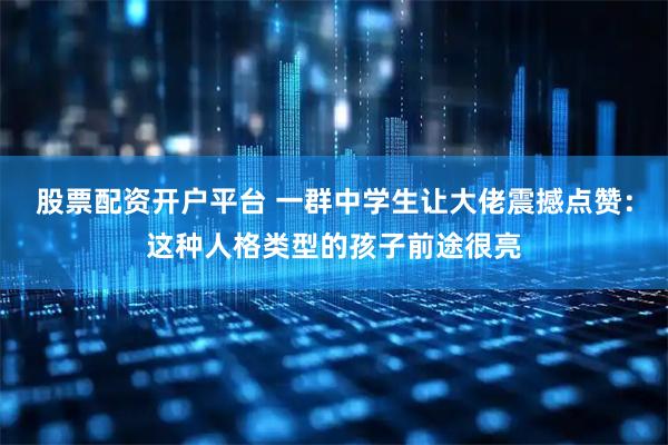 股票配资开户平台 一群中学生让大佬震撼点赞：这种人格类型的孩子前途很亮