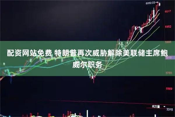 配资网站免费 特朗普再次威胁解除美联储主席鲍威尔职务