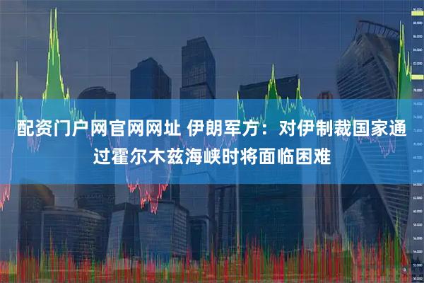 配资门户网官网网址 伊朗军方：对伊制裁国家通过霍尔木兹海峡时将面临困难