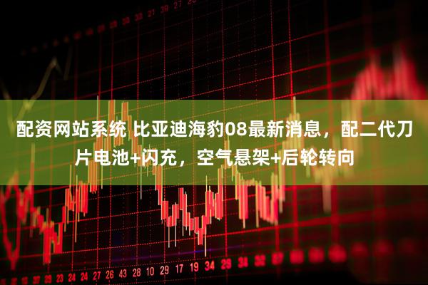 配资网站系统 比亚迪海豹08最新消息，配二代刀片电池+闪充，空气悬架+后轮转向
