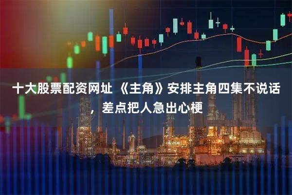 十大股票配资网址 《主角》安排主角四集不说话，差点把人急出心梗