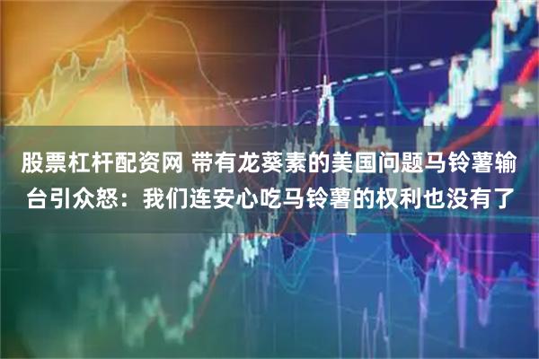 股票杠杆配资网 带有龙葵素的美国问题马铃薯输台引众怒：我们连安心吃马铃薯的权利也没有了