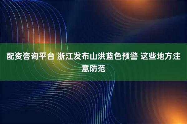 配资咨询平台 浙江发布山洪蓝色预警 这些地方注意防范