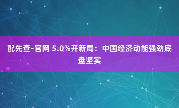 配先查-官网 5.0%开新局：中国经济动能强劲底盘坚实