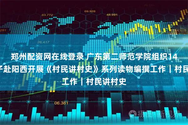 郑州配资网在线登录 广东第二师范学院组织143名学子赴阳西开展《村民讲村史》系列读物编撰工作｜村民讲村史