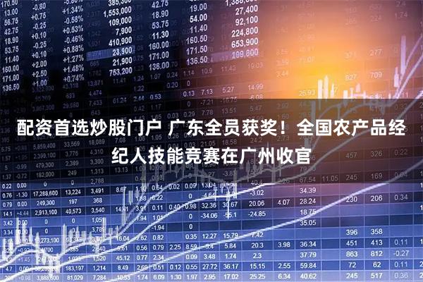 配资首选炒股门户 广东全员获奖！全国农产品经纪人技能竞赛在广州收官
