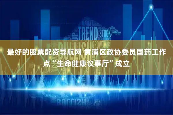 最好的股票配资导航网 黄浦区政协委员国药工作点“生命健康议事厅”成立