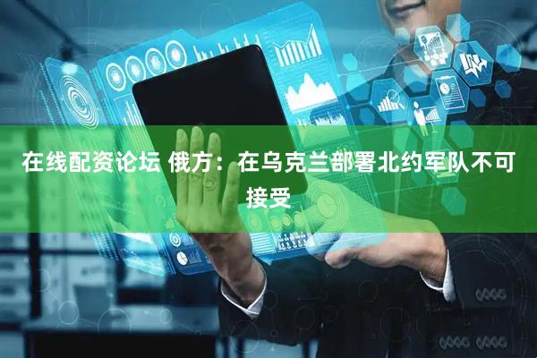 在线配资论坛 俄方：在乌克兰部署北约军队不可接受