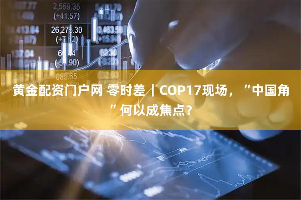黄金配资门户网 零时差｜COP17现场，“中国角”何以成焦点？
