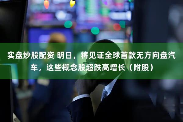 实盘炒股配资 明日，将见证全球首款无方向盘汽车，这些概念股超跌高增长（附股）
